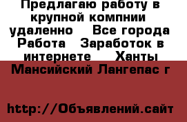 Предлагаю работу в крупной компнии (удаленно) - Все города Работа » Заработок в интернете   . Ханты-Мансийский,Лангепас г.